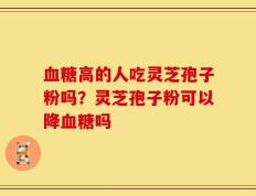 血糖高的人吃灵芝孢子粉吗？灵芝孢子粉可以降血糖吗