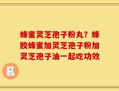 蜂蜜灵芝孢子粉丸？蜂胶蜂蜜加灵芝孢子粉加灵芝孢子油一起吃功效