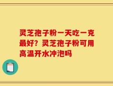 灵芝孢子粉一天吃一克最好？灵芝孢子粉可用高温开水冲泡吗