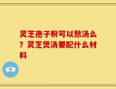 灵芝孢子粉可以熬汤么？灵芝煲汤要配什么材料
