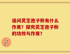 请问灵芝孢子粉有什么作用？探究灵芝孢子粉的功效与作用？