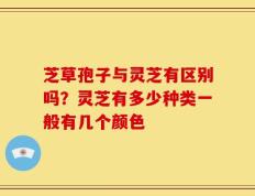 芝草孢子与灵芝有区别吗？灵芝有多少种类一般有几个颜色