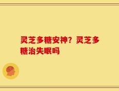 灵芝多糖安神？灵芝多糖治失眠吗