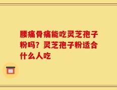 腰痛骨痛能吃灵芝孢子粉吗？灵芝孢子粉适合什么人吃