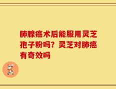 肺腺癌术后能服用灵芝孢子粉吗？灵芝对肺癌有奇效吗