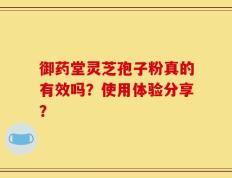 御药堂灵芝孢子粉真的有效吗？使用体验分享？