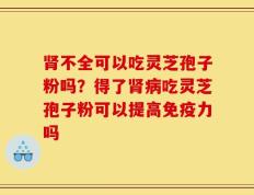 肾不全可以吃灵芝孢子粉吗？得了肾病吃灵芝孢子粉可以提高免疫力吗