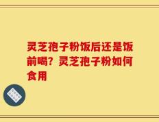 灵芝孢子粉饭后还是饭前喝？灵芝孢子粉如何食用