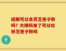 经期可以食灵芝孢子粉吗？大姨妈来了可以吃林芝孢子粉吗