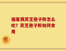 福客满灵芝孢子粉怎么吃？灵芝孢子粉如何食用