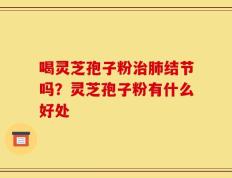 喝灵芝孢子粉治肺结节吗？灵芝孢子粉有什么好处