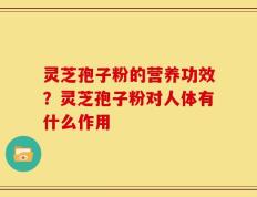 灵芝孢子粉的营养功效？灵芝孢子粉对人体有什么作用