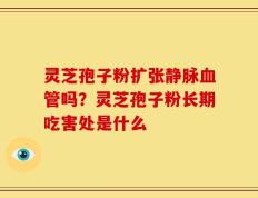 灵芝孢子粉扩张静脉血管吗？灵芝孢子粉长期吃害处是什么