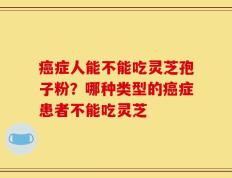 癌症人能不能吃灵芝孢子粉？哪种类型的癌症患者不能吃灵芝