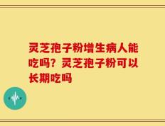 灵芝孢子粉增生病人能吃吗？灵芝孢子粉可以长期吃吗