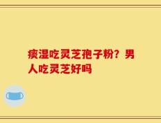 痰湿吃灵芝孢子粉？男人吃灵芝好吗