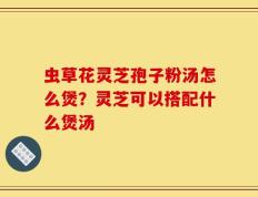 虫草花灵芝孢子粉汤怎么煲？灵芝可以搭配什么煲汤