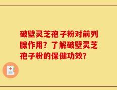 破壁灵芝孢子粉对前列腺作用？了解破壁灵芝孢子粉的保健功效？