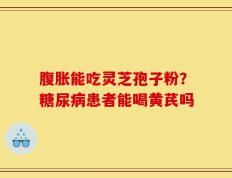 腹胀能吃灵芝孢子粉？糖尿病患者能喝黄芪吗