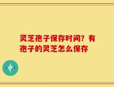 灵芝孢子保存时间？有孢子的灵芝怎么保存