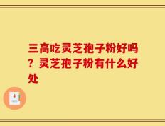 三高吃灵芝孢子粉好吗？灵芝孢子粉有什么好处