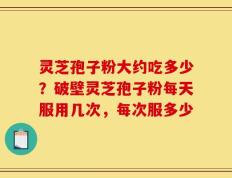 灵芝孢子粉大约吃多少？破壁灵芝孢子粉每天服用几次，每次服多少