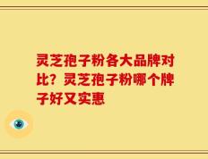 灵芝孢子粉各大品牌对比？灵芝孢子粉哪个牌子好又实惠