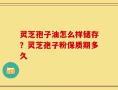 灵芝孢子油怎么样储存？灵芝孢子粉保质期多久