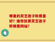 哪里的灵芝孢子粉质量好？推荐优质灵芝孢子粉销售网站？