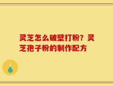 灵芝怎么破壁打粉？灵芝孢子粉的制作配方