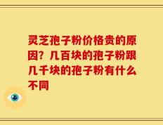 灵芝孢子粉价格贵的原因？几百块的孢子粉跟几千块的孢子粉有什么不同