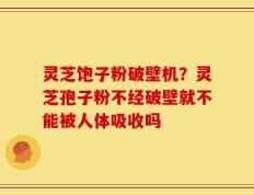 灵芝饱子粉破壁机？灵芝孢子粉不经破壁就不能被人体吸收吗