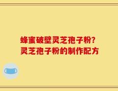 蜂蜜破壁灵芝孢子粉？灵芝孢子粉的制作配方