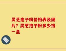 灵芝孢子粉价格表及图片？灵芝孢子粉多少钱一盒