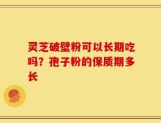 灵芝破壁粉可以长期吃吗？孢子粉的保质期多长