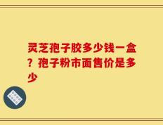 灵芝孢子胶多少钱一盒？孢子粉市面售价是多少