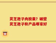 灵芝孢子肉胶囊？破壁灵芝孢子粉产品哪家好