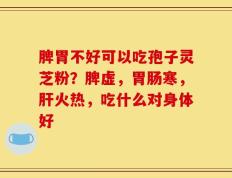脾胃不好可以吃孢子灵芝粉？脾虚，胃肠寒，肝火热，吃什么对身体好