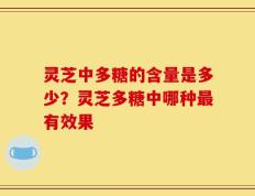 灵芝中多糖的含量是多少？灵芝多糖中哪种最有效果
