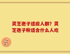 灵芝孢子适应人群？灵芝孢子粉适合什么人吃