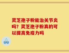 灵芝孢子粉能治关节炎吗？灵芝孢子粉真的可以提高免疫力吗