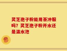 灵芝孢子粉能用茶冲服吗？灵芝孢子粉开水还是温水泡