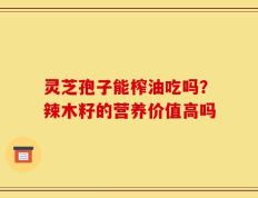 灵芝孢子能榨油吃吗？辣木籽的营养价值高吗