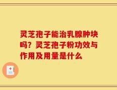 灵芝孢子能治乳腺肿块吗？灵芝孢子粉功效与作用及用量是什么