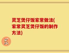 灵芝煲仔饭家常做法(家常灵芝煲仔饭的制作方法)