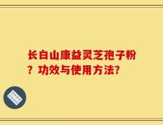 长白山康益灵芝孢子粉？功效与使用方法？