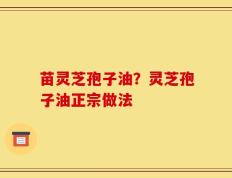 苗灵芝孢子油？灵芝孢子油正宗做法
