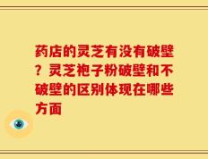 药店的灵芝有没有破壁？灵芝袍子粉破壁和不破壁的区别体现在哪些方面