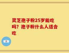 灵芝孢子粉25岁能吃吗？孢子粉什么人适合吃