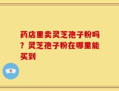 药店里卖灵芝孢子粉吗？灵芝孢子粉在哪里能买到